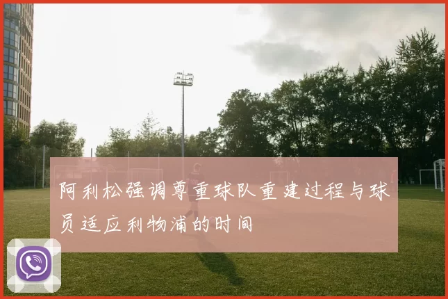阿利松强调尊重球队重建过程与球员适应利物浦的时间