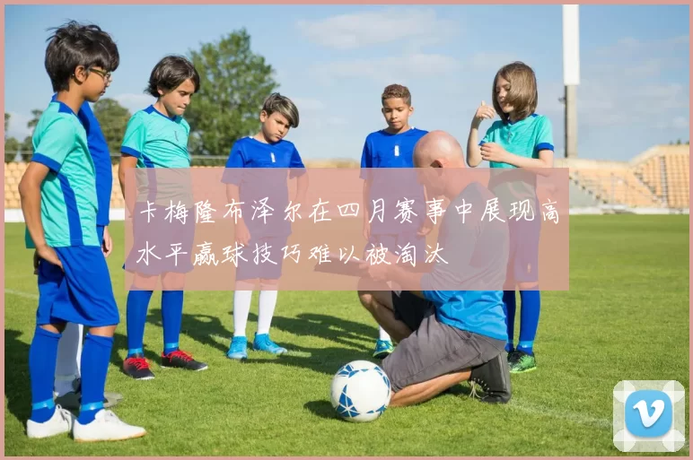 卡梅隆布泽尔在四月赛事中展现高水平赢球技巧难以被淘汰