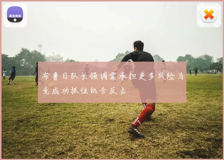 布鲁日队长强调需承担更多风险马竞成功抓住机会反击