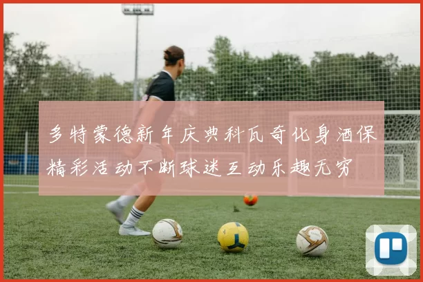 多特蒙德新年庆典科瓦奇化身酒保精彩活动不断球迷互动乐趣无穷