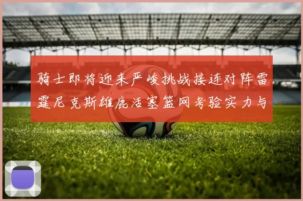 骑士即将迎来严峻挑战接连对阵雷霆尼克斯雄鹿活塞篮网考验实力与韧性