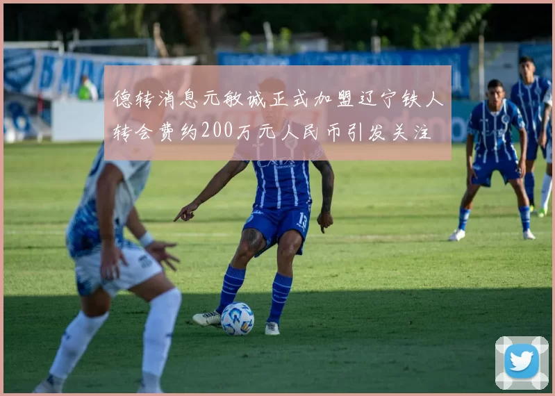 德转消息元敏诚正式加盟辽宁铁人转会费约200万元人民币引发关注
