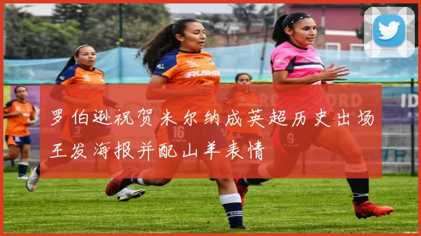 罗伯逊祝贺米尔纳成英超历史出场王发海报并配山羊表情