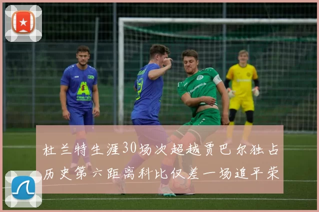 杜兰特生涯30场次超越贾巴尔独占历史第六距离科比仅差一场追平荣耀