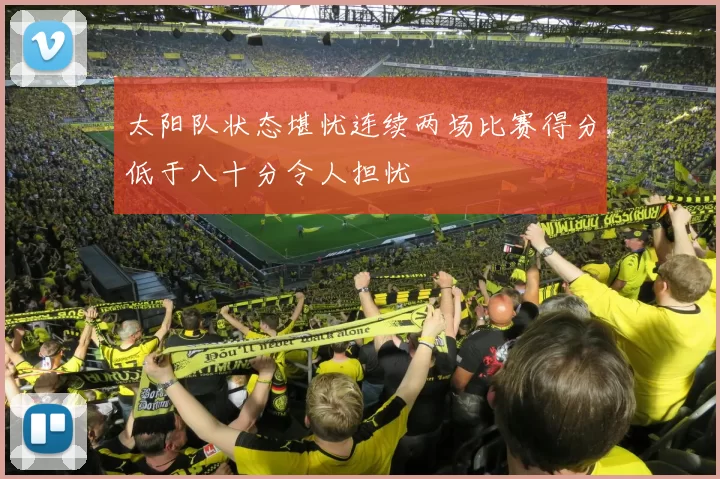 太阳队状态堪忧连续两场比赛得分低于八十分令人担忧