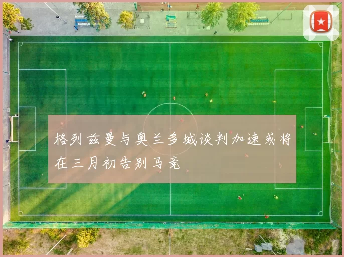 格列兹曼与奥兰多城谈判加速或将在三月初告别马竞