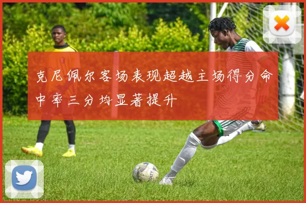 克尼佩尔客场表现超越主场得分命中率三分均显著提升
