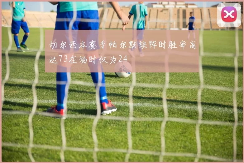切尔西本赛季帕尔默缺阵时胜率高达73在场时仅为24