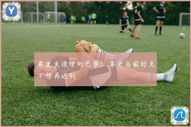 弗里克谈续约巴萨：享受当前时光不想再迟到