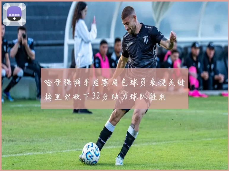 哈登强调季后赛角色球员表现关键梅里尔砍下32分助力球队胜利