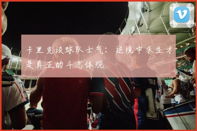 卡里克谈球队士气：逆境中求生才是真正的斗志体现