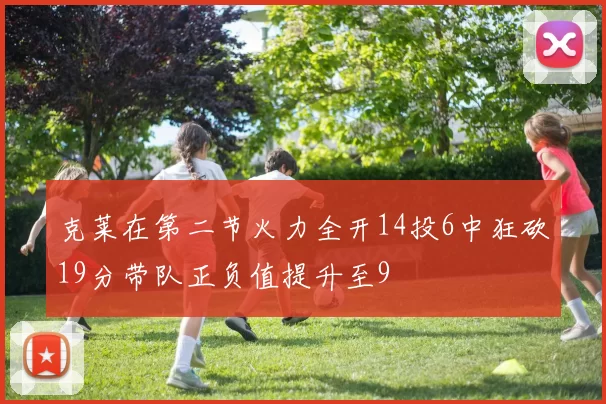 克莱在第二节火力全开14投6中狂砍19分带队正负值提升至9
