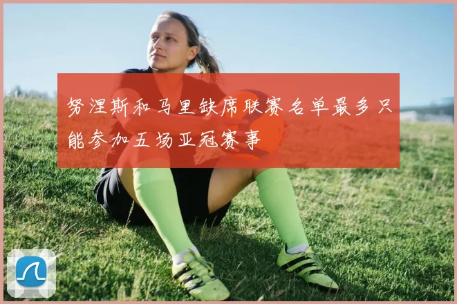 努涅斯和马里缺席联赛名单最多只能参加五场亚冠赛事