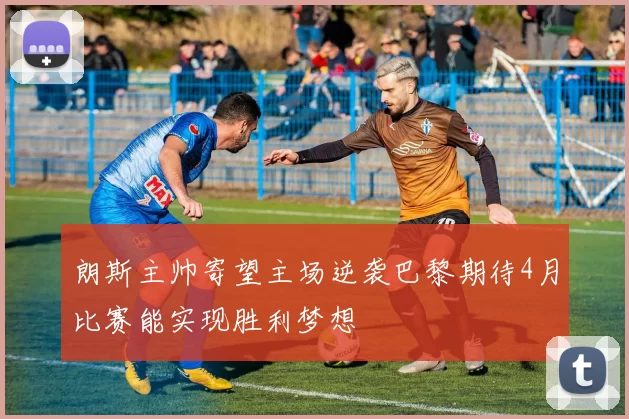 朗斯主帅寄望主场逆袭巴黎期待4月比赛能实现胜利梦想