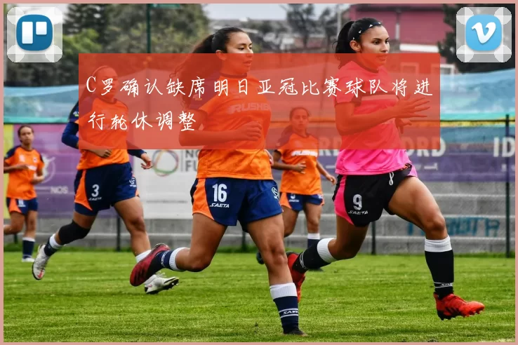 C罗确认缺席明日亚冠比赛球队将进行轮休调整
