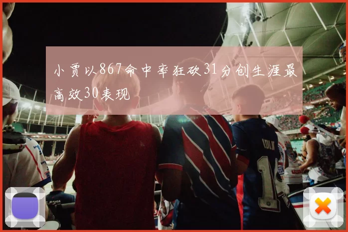 小贾以867命中率狂砍31分创生涯最高效30表现