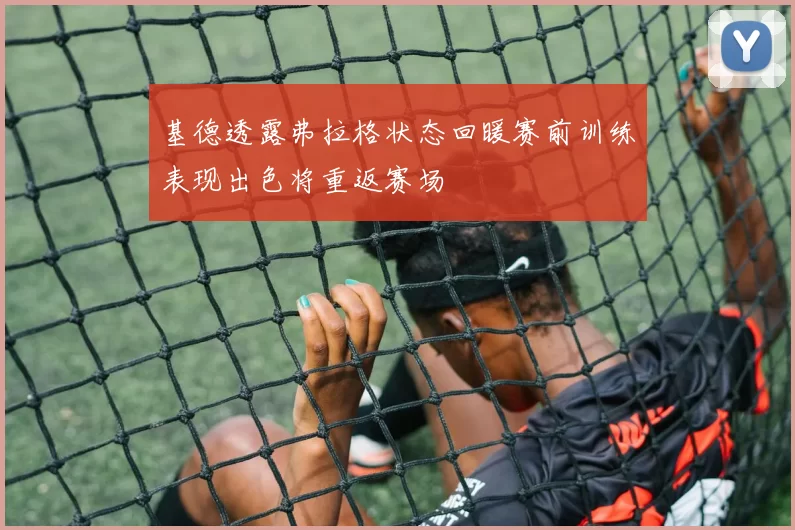基德透露弗拉格状态回暖赛前训练表现出色将重返赛场