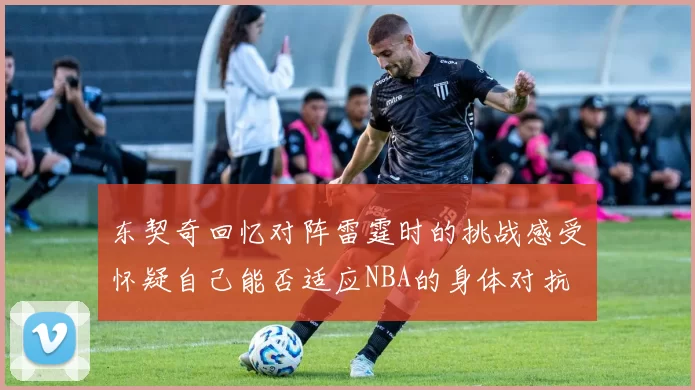 东契奇回忆对阵雷霆时的挑战感受怀疑自己能否适应NBA的身体对抗