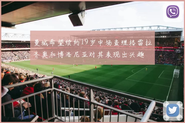 曼城希望续约19岁中场查理格雷拉齐奥和博洛尼亚对其表现出兴趣