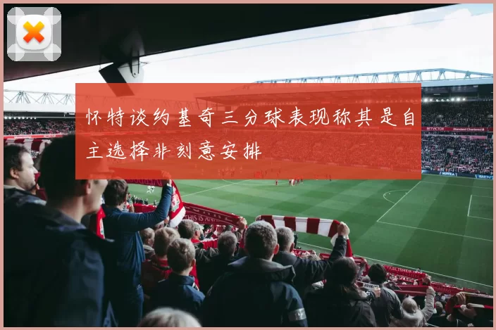 怀特谈约基奇三分球表现称其是自主选择非刻意安排