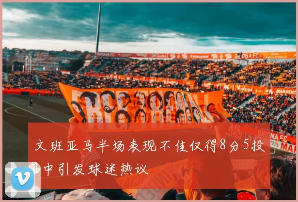 文班亚马半场表现不佳仅得8分5投1中引发球迷热议