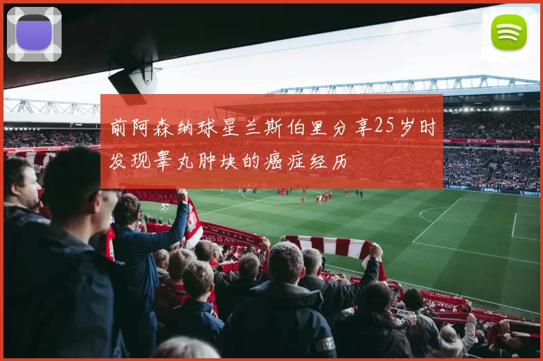 前阿森纳球星兰斯伯里分享25岁时发现睾丸肿块的癌症经历