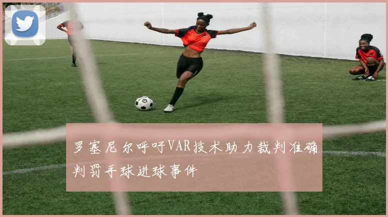 罗塞尼尔呼吁VAR技术助力裁判准确判罚手球进球事件