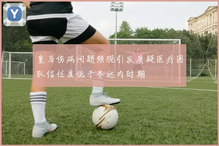 皇马伤病问题频现引发质疑医疗团队信任度低于齐达内时期