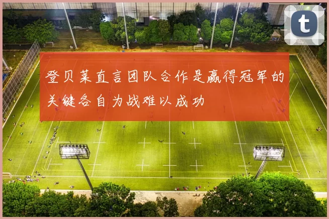 登贝莱直言团队合作是赢得冠军的关键各自为战难以成功