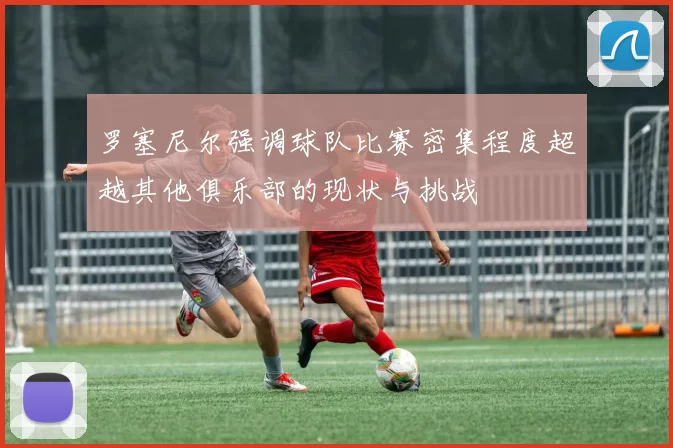 罗塞尼尔强调球队比赛密集程度超越其他俱乐部的现状与挑战