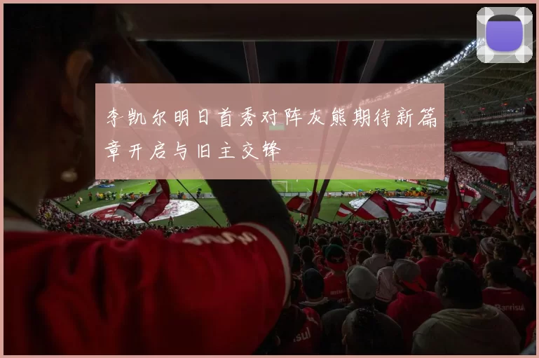李凯尔明日首秀对阵灰熊期待新篇章开启与旧主交锋