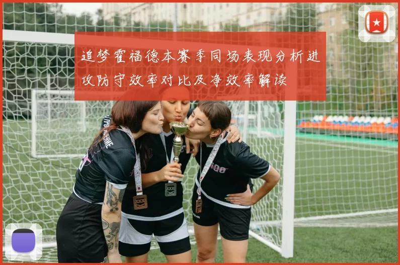 追梦霍福德本赛季同场表现分析进攻防守效率对比及净效率解读