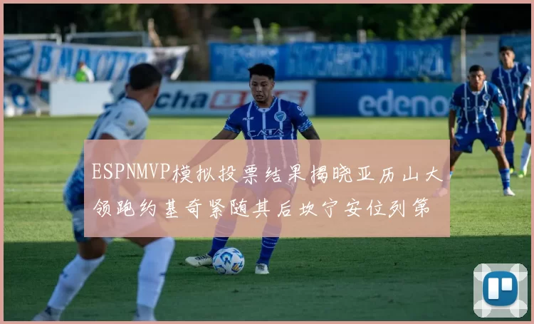 ESPNMVP模拟投票结果揭晓亚历山大领跑约基奇紧随其后坎宁安位列第三