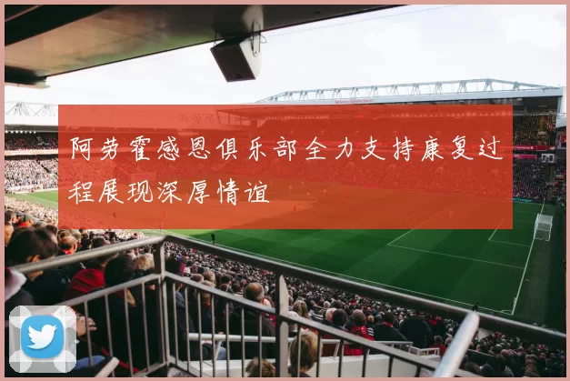 阿劳霍感恩俱乐部全力支持康复过程展现深厚情谊