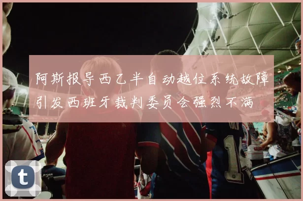 阿斯报导西乙半自动越位系统故障引发西班牙裁判委员会强烈不满