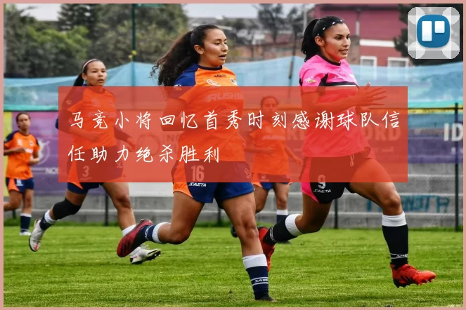 马竞小将回忆首秀时刻感谢球队信任助力绝杀胜利