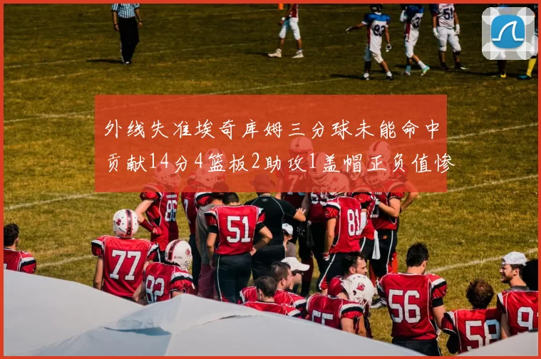 外线失准埃奇库姆三分球未能命中贡献14分4篮板2助攻1盖帽正负值惨淡29