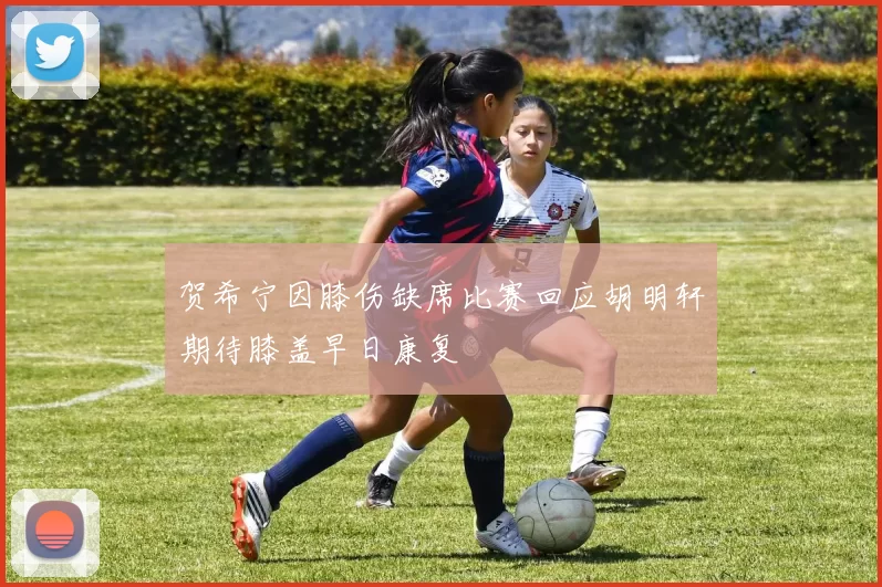 贺希宁因膝伤缺席比赛回应胡明轩期待膝盖早日康复