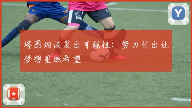 塔图姆谈复出可能性：努力付出让梦想重燃希望