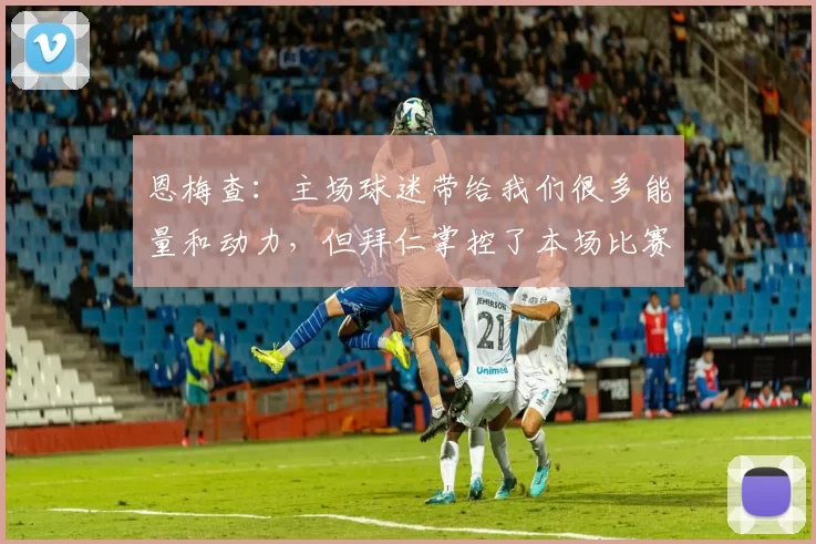 恩梅查：主场球迷带给我们很多能量和动力，但拜仁掌控了本场比赛