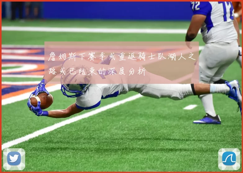 詹姆斯下赛季或重返骑士队湖人之路或已结束的深度分析