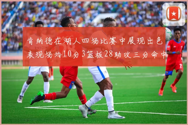 肯纳德在湖人四场比赛中展现出色表现场均10分3篮板28助攻三分命中率高达46