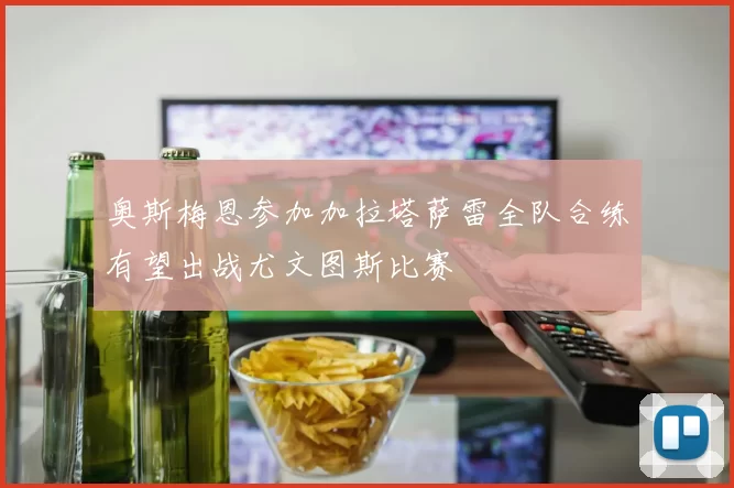 奥斯梅恩参加加拉塔萨雷全队合练有望出战尤文图斯比赛