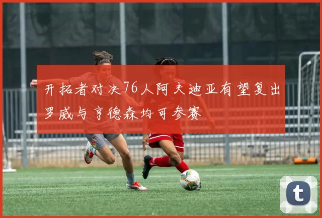 开拓者对决76人阿夫迪亚有望复出罗威与亨德森均可参赛