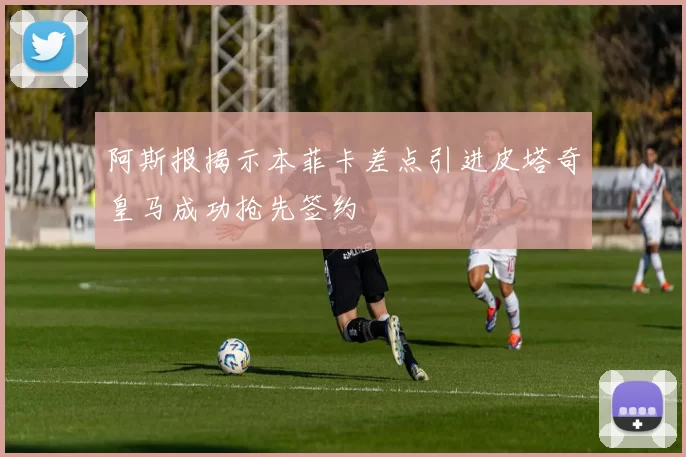 阿斯报揭示本菲卡差点引进皮塔奇皇马成功抢先签约