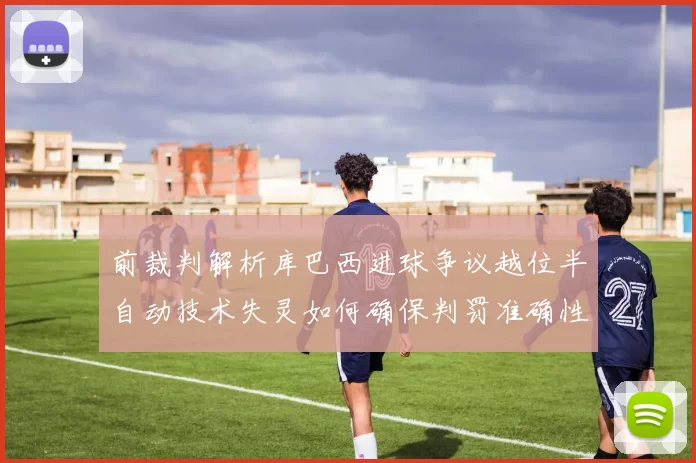 前裁判解析库巴西进球争议越位半自动技术失灵如何确保判罚准确性